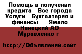 Помощь в получении кредита - Все города Услуги » Бухгалтерия и финансы   . Ямало-Ненецкий АО,Муравленко г.